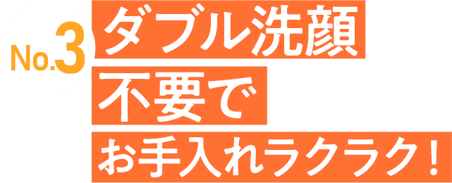 No.3 ダブル洗顔不要でお手入れラクラク！